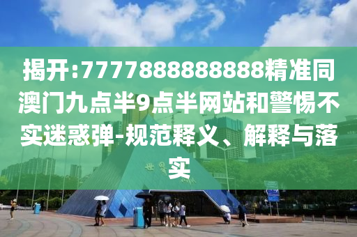 揭開:7777888888888精準同澳門九點半9點半網(wǎng)站和警惕不實迷惑彈-規(guī)范釋義、解釋與落實