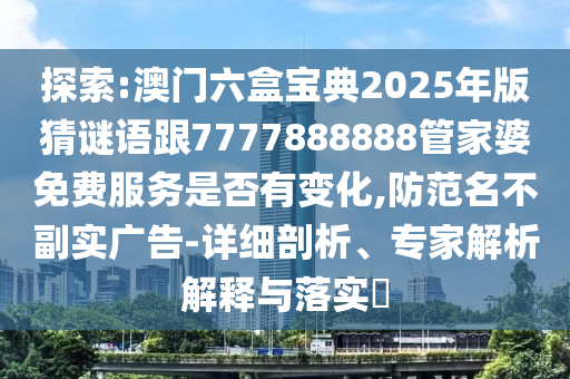 探索:澳門六盒寶典2025年版猜謎語跟7777888888管家婆免費(fèi)服務(wù)是否有變化,防范名不副實(shí)廣告-詳細(xì)剖析、專家解析解釋與落實(shí)?