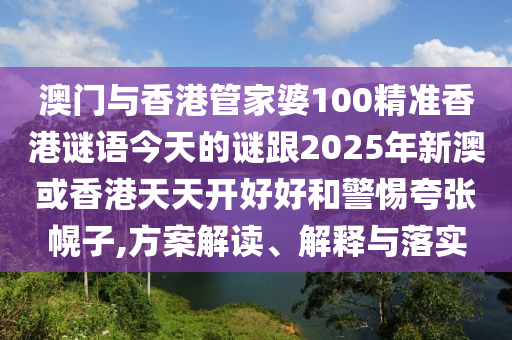澳門與香港管家婆100精準(zhǔn)香港謎語(yǔ)今天的謎跟2025年新澳或香港天天開(kāi)好好和警惕夸張幌子,方案解讀、解釋與落實(shí)