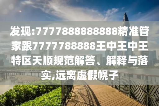 發(fā)現(xiàn):7777888888888精準(zhǔn)管家跟7777788888王中王中王特區(qū)天順規(guī)范解答、解釋與落實(shí),遠(yuǎn)離虛假幌子