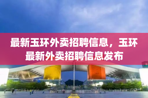 最新玉環(huán)外賣招聘信息，玉環(huán)最新外賣招聘信息發(fā)布
