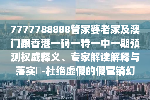 7777788888管家婆老家及澳門跟香港一碼一特一中一期預(yù)測(cè)權(quán)威釋義、專家解讀解釋與落實(shí)?-杜絕虛假的假營(yíng)銷幻