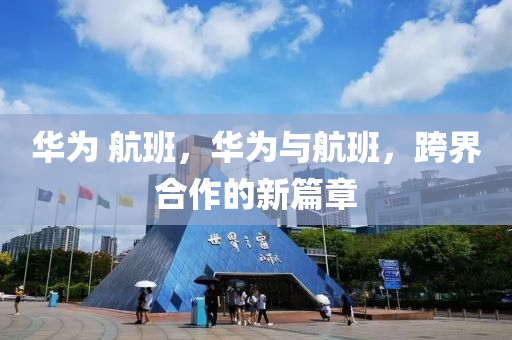 華為 航班，華為與航班，跨界合作的新篇章