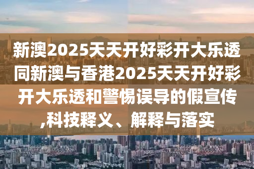 新澳2025天天開好彩開大樂透同新澳與香港2025天天開好彩開大樂透和警惕誤導的假宣傳,科技釋義、解釋與落實