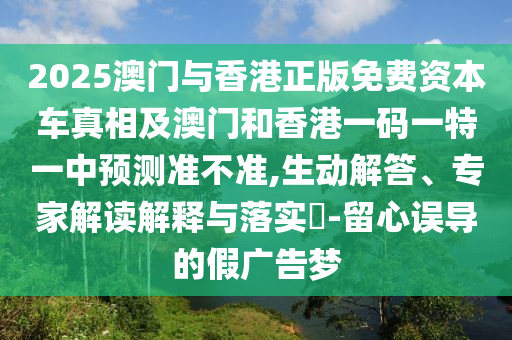 2025澳門與香港正版免費資本車真相及澳門和香港一碼一特一中預測準不準,生動解答、專家解讀解釋與落實?-留心誤導的假廣告夢