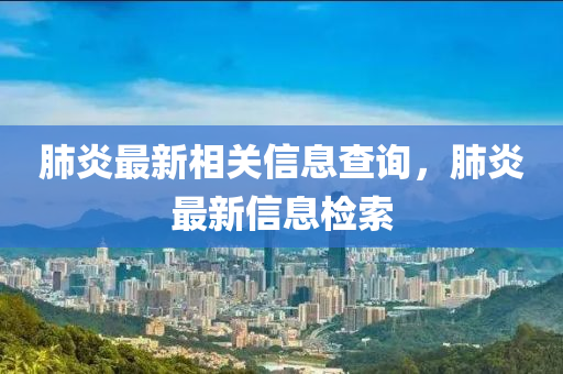 肺炎最新相關(guān)信息查詢，肺炎最新信息檢索