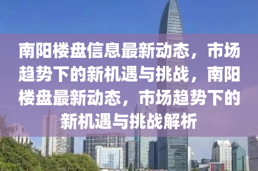 南陽樓盤信息最新動態(tài)，市場趨勢下的新機遇與挑戰(zhàn)，南陽樓盤最新動態(tài)，市場趨勢下的新機遇與挑戰(zhàn)解析
