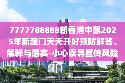 7777788888新香港中跟2025年新澳門天天開好預防解答、解釋與落實-小心誤導宣傳風險
