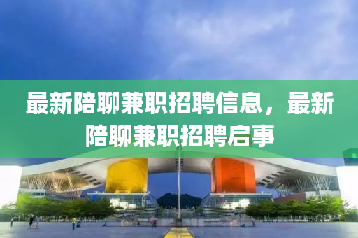 最新陪聊兼職招聘信息，最新陪聊兼職招聘啟事
