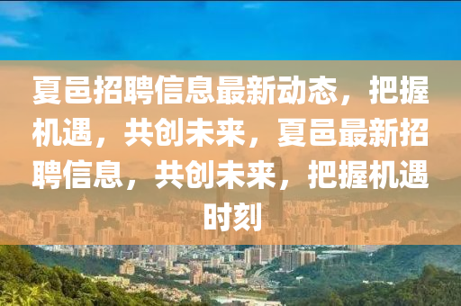 夏邑招聘信息最新動態(tài)，把握機遇，共創(chuàng)未來，夏邑最新招聘信息，共創(chuàng)未來，把握機遇時刻