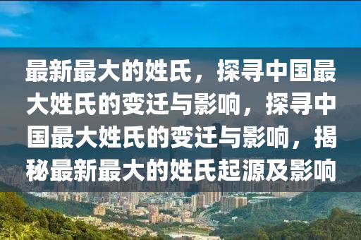 最新最大的姓氏，探尋中國最大姓氏的變遷與影響，探尋中國最大姓氏的變遷與影響，揭秘最新最大的姓氏起源及影響