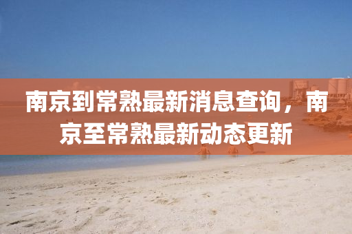 南京到常熟最新消息查詢，南京至常熟最新動態(tài)更新