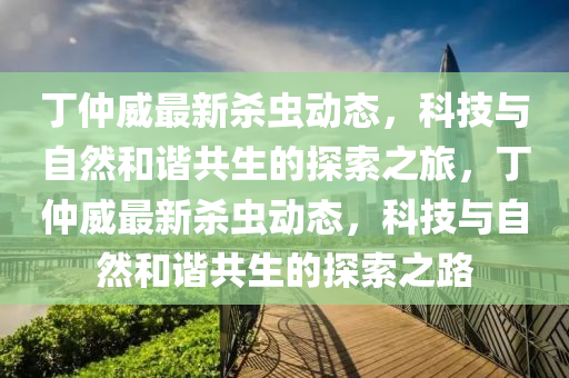 丁仲威最新殺蟲動態(tài)，科技與自然和諧共生的探索之旅，丁仲威最新殺蟲動態(tài)，科技與自然和諧共生的探索之路