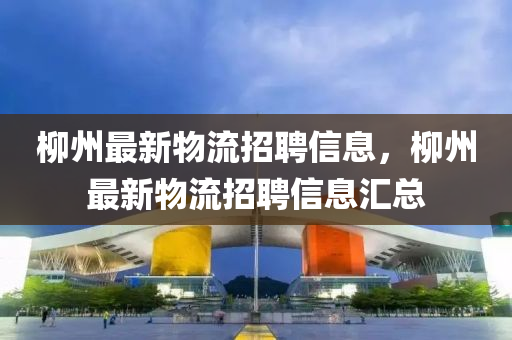 柳州最新物流招聘信息，柳州最新物流招聘信息匯總