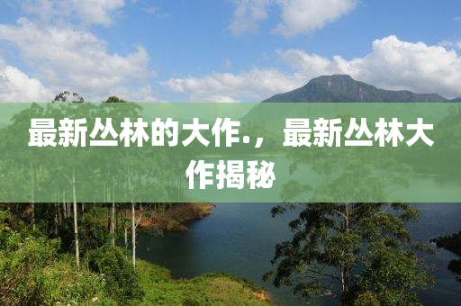 最新叢林的大作.，最新叢林大作揭秘