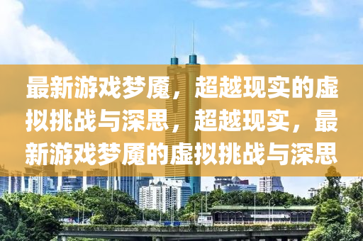 最新游戲夢魘，超越現(xiàn)實的虛擬挑戰(zhàn)與深思，超越現(xiàn)實，最新游戲夢魘的虛擬挑戰(zhàn)與深思
