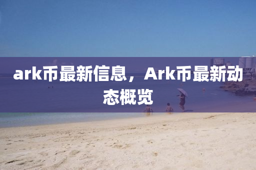 ark幣最新信息，Ark幣最新動態(tài)概覽