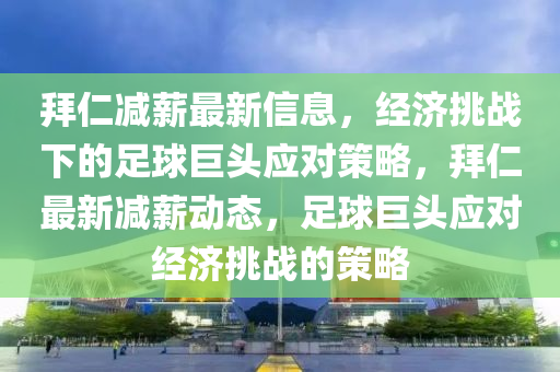 拜仁減薪最新信息，經(jīng)濟挑戰(zhàn)下的足球巨頭應(yīng)對策略，拜仁最新減薪動態(tài)，足球巨頭應(yīng)對經(jīng)濟挑戰(zhàn)的策略