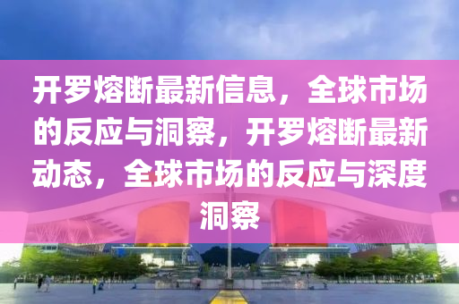 開羅熔斷最新信息，全球市場的反應(yīng)與洞察，開羅熔斷最新動態(tài)，全球市場的反應(yīng)與深度洞察