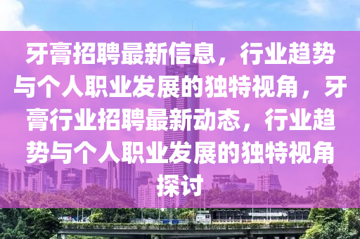 牙膏招聘最新信息，行業(yè)趨勢與個人職業(yè)發(fā)展的獨特視角，牙膏行業(yè)招聘最新動態(tài)，行業(yè)趨勢與個人職業(yè)發(fā)展的獨特視角探討