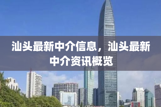 汕頭最新中介信息，汕頭最新中介資訊概覽