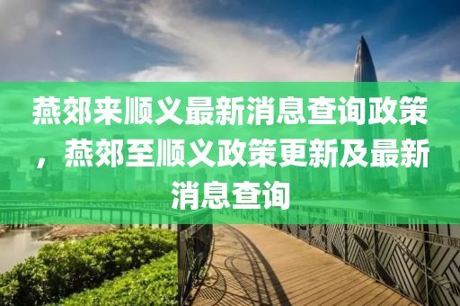 燕郊來(lái)順義最新消息查詢政策，燕郊至順義政策更新及最新消息查詢