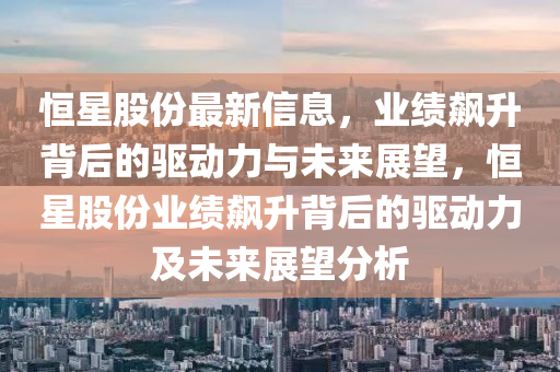 恒星股份最新信息，業(yè)績飆升背后的驅(qū)動(dòng)力與未來展望，恒星股份業(yè)績飆升背后的驅(qū)動(dòng)力及未來展望分析