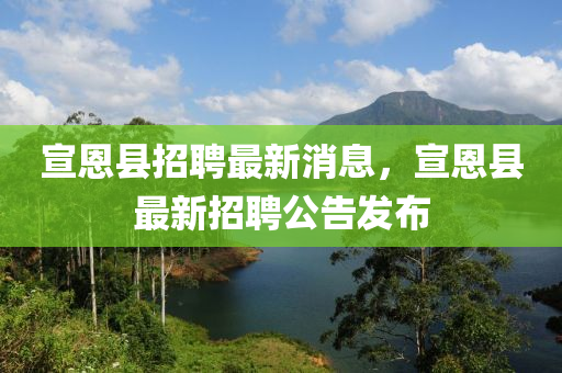 宣恩縣招聘最新消息，宣恩縣最新招聘公告發(fā)布