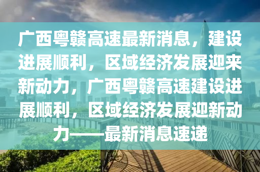 廣西粵贛高速最新消息，建設(shè)進(jìn)展順利，區(qū)域經(jīng)濟(jì)發(fā)展迎來(lái)新動(dòng)力，廣西粵贛高速建設(shè)進(jìn)展順利，區(qū)域經(jīng)濟(jì)發(fā)展迎新動(dòng)力——最新消息速遞