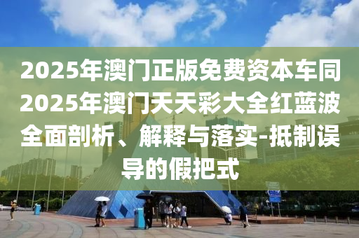 2025年澳門正版免費資本車同2025年澳門天天彩大全紅藍(lán)波全面剖析、解釋與落實-抵制誤導(dǎo)的假把式