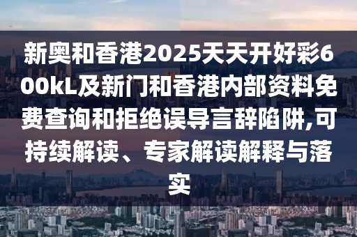 新奧和香港2025天天開好彩600kL及新門和香港內(nèi)部資料免費(fèi)查詢和拒絕誤導(dǎo)言辭陷阱,可持續(xù)解讀、專家解讀解釋與落實(shí)