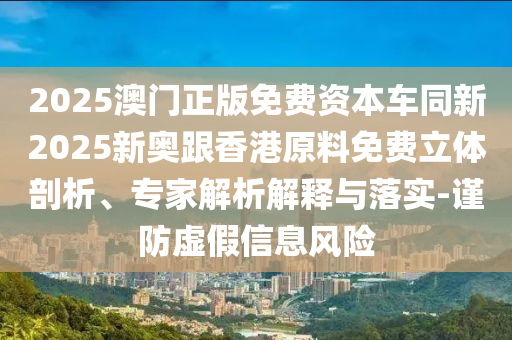 2025澳門(mén)正版免費(fèi)資本車(chē)同新2025新奧跟香港原料免費(fèi)立體剖析、專家解析解釋與落實(shí)-謹(jǐn)防虛假信息風(fēng)險(xiǎn)