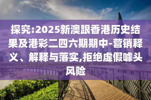 探究:2025新澳跟香港歷史結(jié)果及港彩二四六期期中-營銷釋義、解釋與落實(shí),拒絕虛假噱頭風(fēng)險(xiǎn)