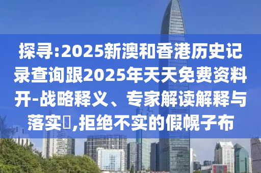 探尋:2025新澳和香港歷史記錄查詢跟2025年天天免費資料開-戰(zhàn)略釋義、專家解讀解釋與落實?,拒絕不實的假幌子布