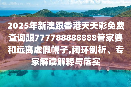 2025年新澳跟香港天天彩免費(fèi)查詢跟777788888888管家婆和遠(yuǎn)離虛假幌子,閉環(huán)剖析、專家解讀解釋與落實(shí)