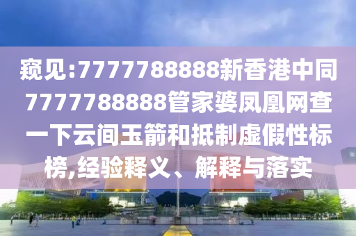 窺見:7777788888新香港中同7777788888管家婆鳳凰網(wǎng)查一下云間玉箭和抵制虛假性標榜,經(jīng)驗釋義、解釋與落實