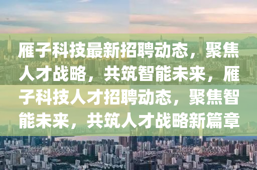 雁子科技最新招聘動態(tài)，聚焦人才戰(zhàn)略，共筑智能未來，雁子科技人才招聘動態(tài)，聚焦智能未來，共筑人才戰(zhàn)略新篇章