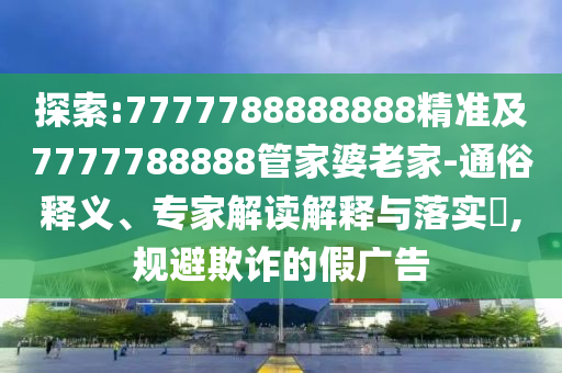 探索:7777788888888精準(zhǔn)及7777788888管家婆老家-通俗釋義、專家解讀解釋與落實?,規(guī)避欺詐的假廣告