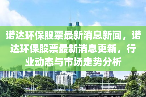 諾達(dá)環(huán)保股票最新消息新聞，諾達(dá)環(huán)保股票最新消息更新，行業(yè)動(dòng)態(tài)與市場(chǎng)走勢(shì)分析