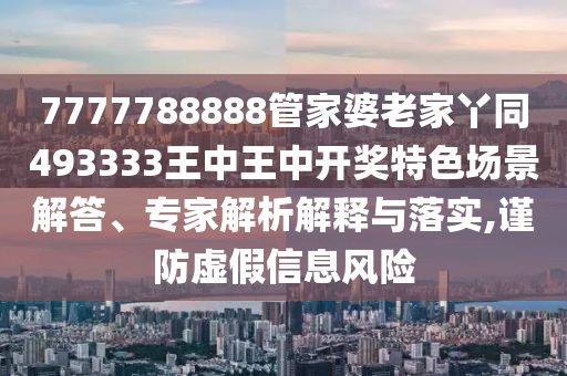 7777788888管家婆老家丫同493333王中王中開獎(jiǎng)特色場(chǎng)景解答、專家解析解釋與落實(shí),謹(jǐn)防虛假信息風(fēng)險(xiǎn)
