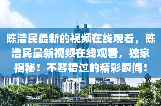 陳浩民最新的視頻在線觀看，陳浩民最新視頻在線觀看，獨(dú)家揭秘！不容錯(cuò)過的精彩瞬間！