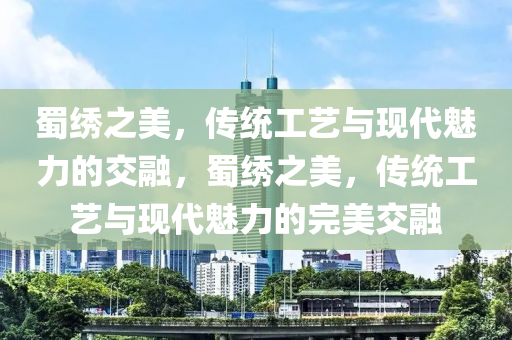 蜀繡之美，傳統(tǒng)工藝與現(xiàn)代魅力的交融，蜀繡之美，傳統(tǒng)工藝與現(xiàn)代魅力的完美交融