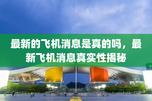 最新的飛機(jī)消息是真的嗎，最新飛機(jī)消息真實(shí)性揭秘