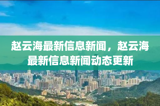 趙云海最新信息新聞，趙云海最新信息新聞動態(tài)更新