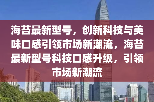 海苔最新型號，創(chuàng)新科技與美味口感引領(lǐng)市場新潮流，海苔最新型號科技口感升級，引領(lǐng)市場新潮流