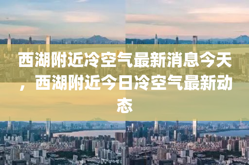 西湖附近冷空氣最新消息今天，西湖附近今日冷空氣最新動態(tài)