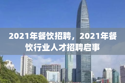 2021年餐飲招聘，2021年餐飲行業(yè)人才招聘啟事