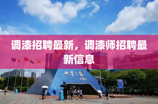 調(diào)漆招聘最新，調(diào)漆師招聘最新信息