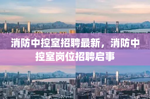 消防中控室招聘最新，消防中控室崗位招聘啟事