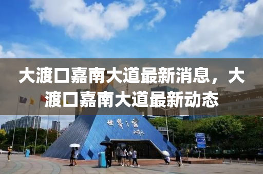 大渡口嘉南大道最新消息，大渡口嘉南大道最新動(dòng)態(tài)